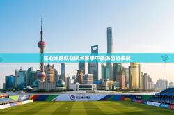 东亚洲球队在欧洲赛事中展现出色表现