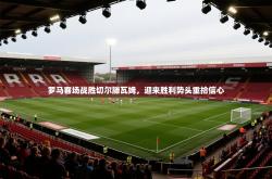 罗马客场战胜切尔滕瓦姆，迎来胜利势头重拾信心