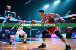 湖南男篮与对手交手，大比分胜出