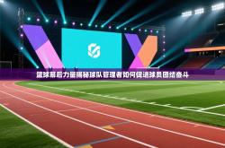 篮球幕后力量揭秘球队管理者如何促进球员团结奋斗