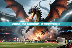 战胜巨龙，青春风暴席卷欧冠！阿贾克斯的荣耀时刻