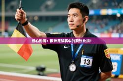 惊心动魄：欧洲足球赛中的紧张比拼！