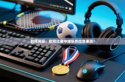 别样风采：欧冠比赛中球队的出色表现！