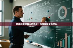 南美超级联赛火热开战，热情洋溢全场观众