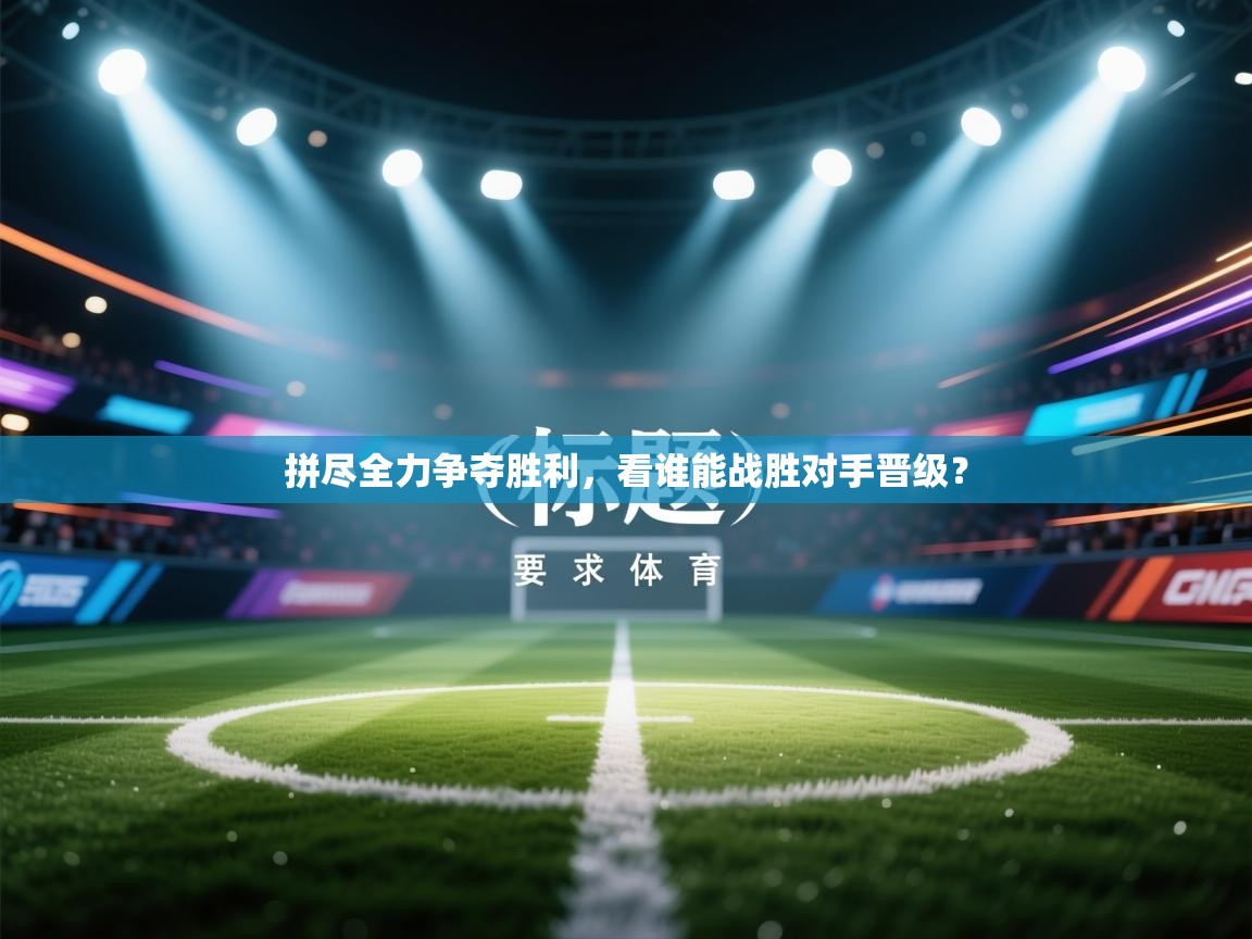 拼尽全力争夺胜利，看谁能战胜对手晋级？  第2张