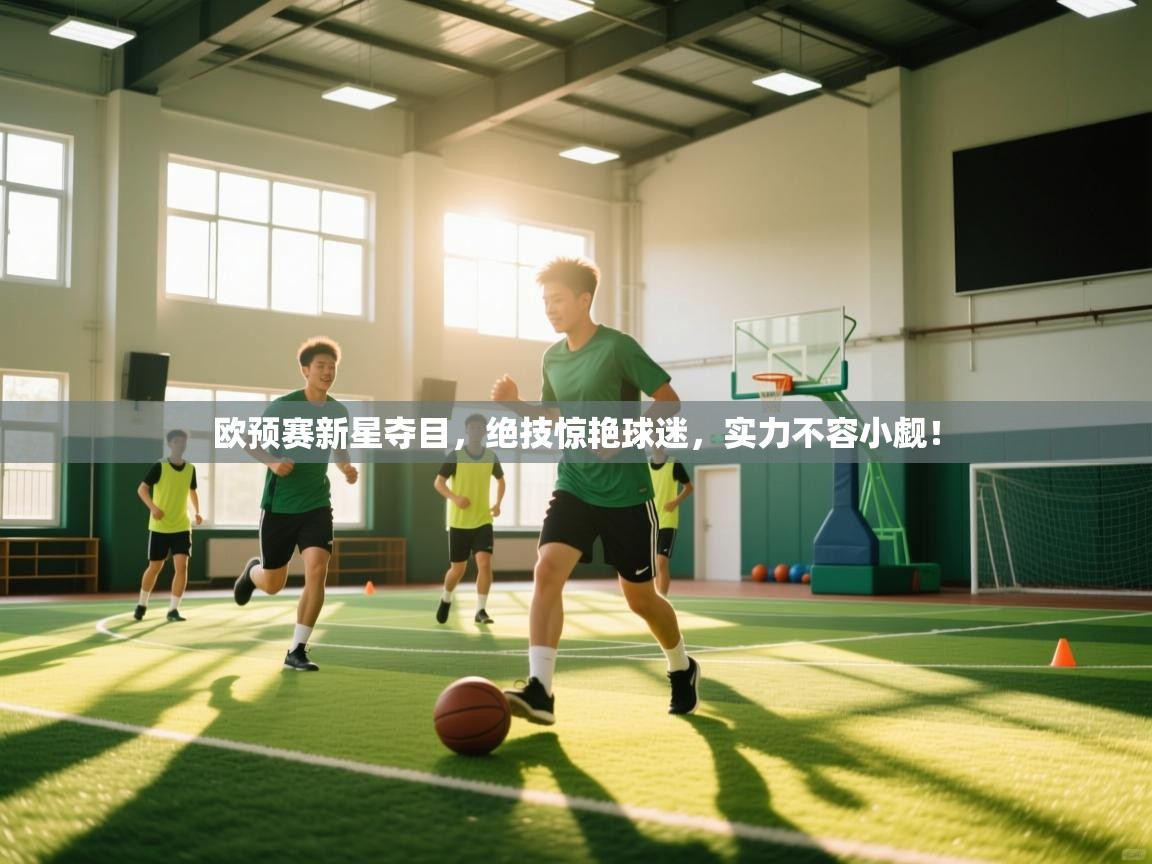 欧预赛新星夺目,绝技惊艳球迷,实力不容小觑! 第2张