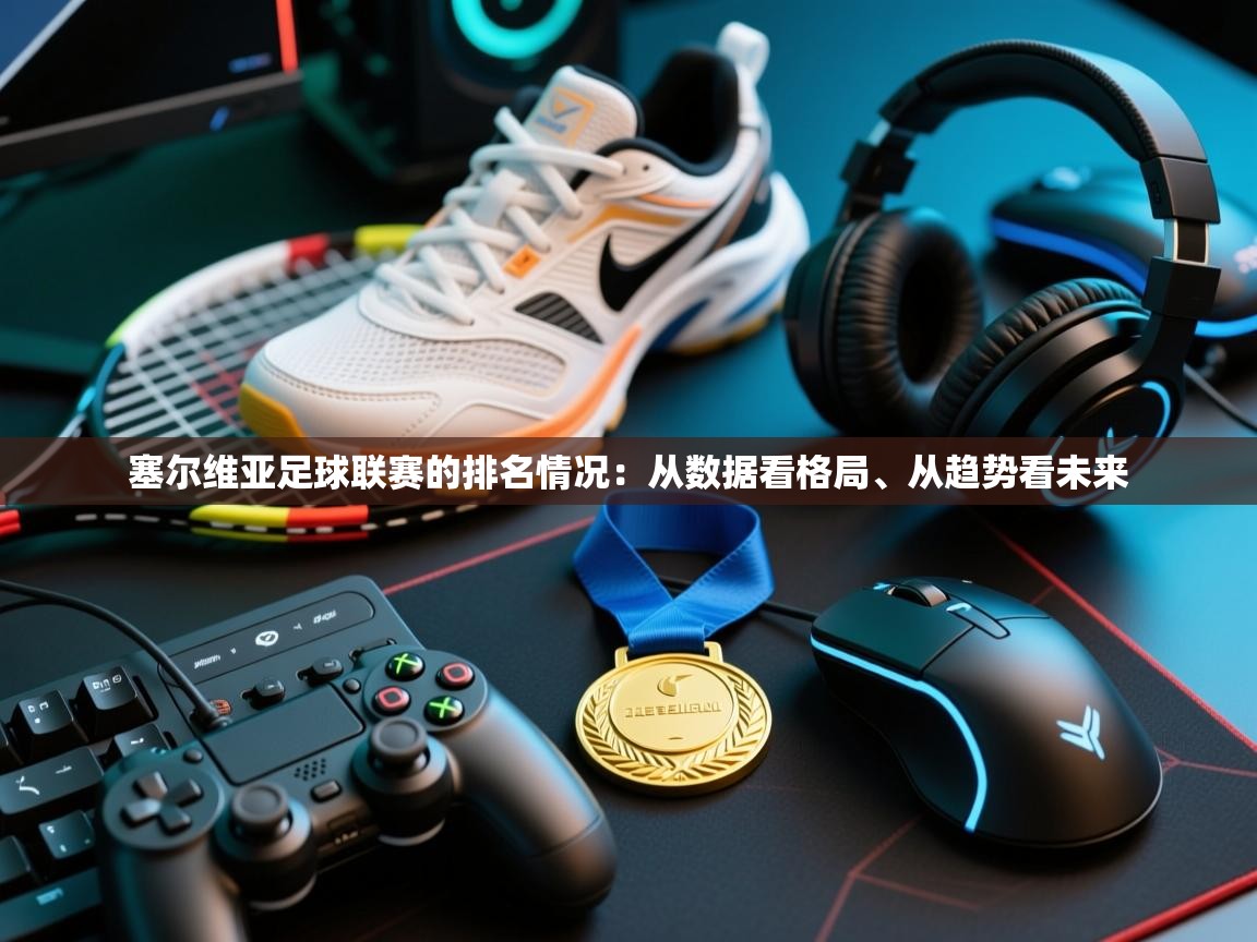 塞尔维亚足球联赛的排名情况：从数据看格局、从趋势看未来  第1张