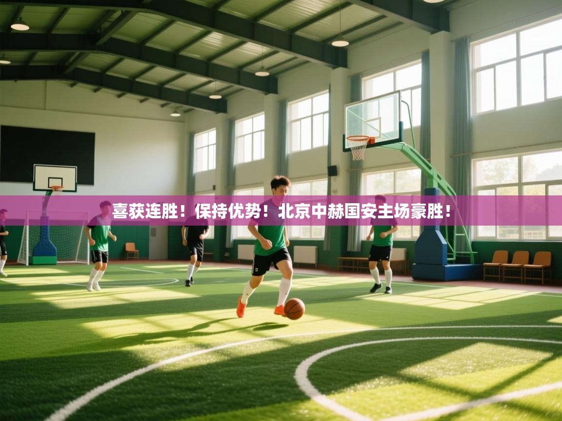 喜获连胜！保持优势！北京中赫国安主场豪胜！  第1张