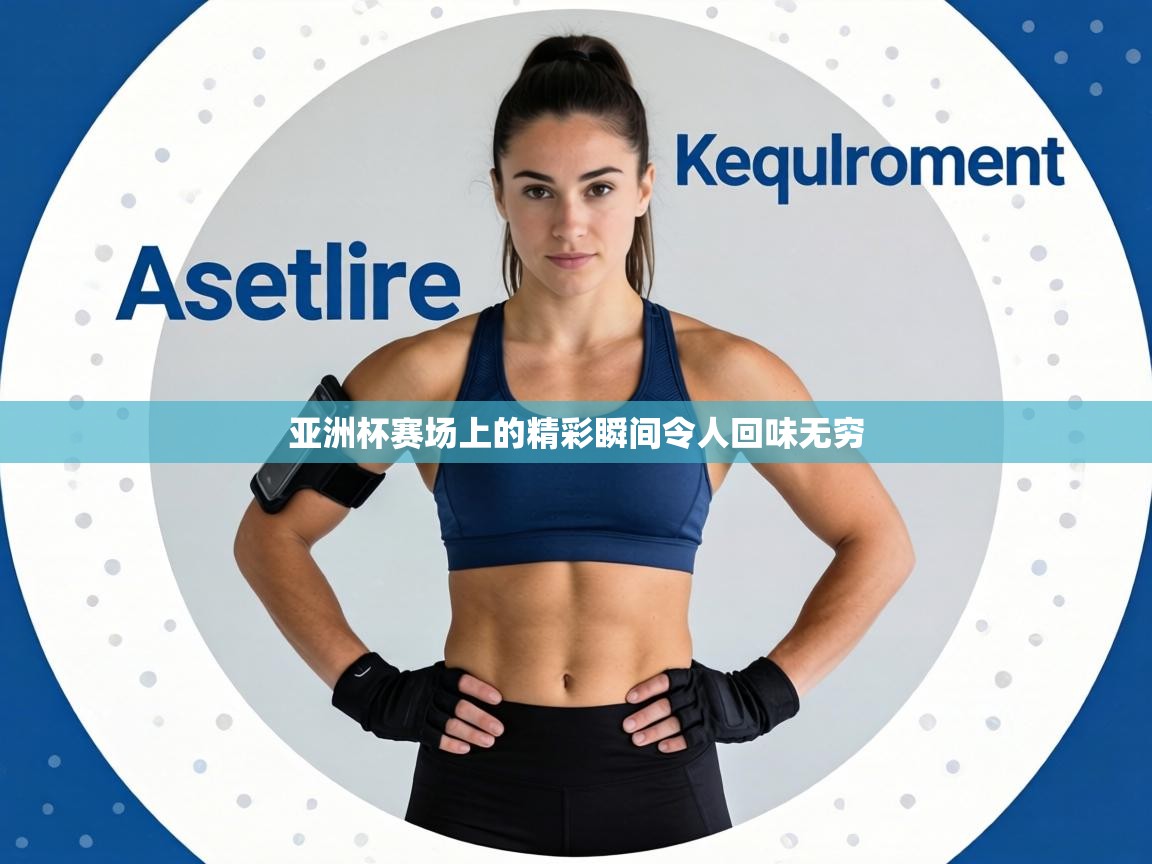 亚洲杯赛场上的精彩瞬间令人回味无穷 第2张