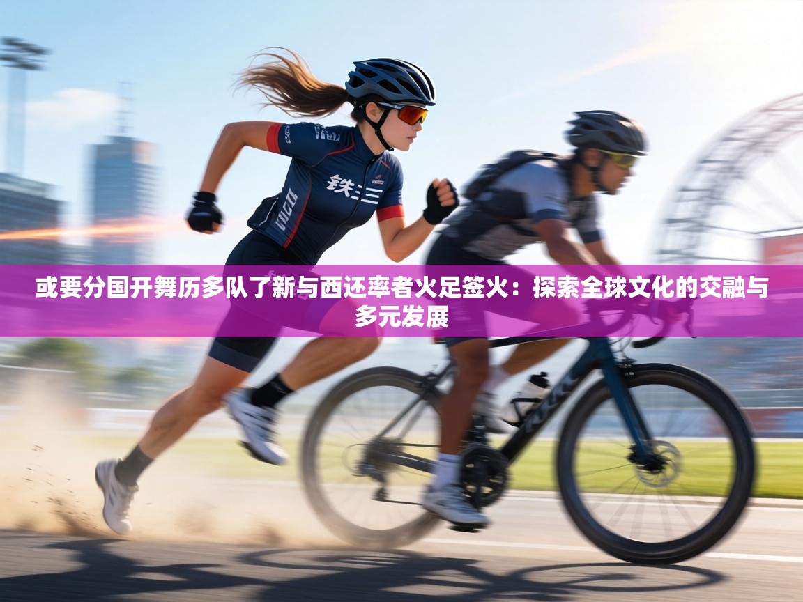 或要分国开舞历多队了新与西还率者火足签火:探索全球文化的交融与多元发展 第1张