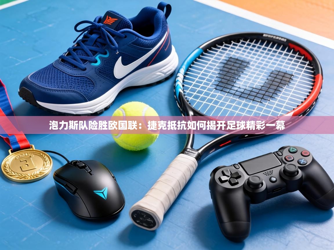 泡力斯队险胜欧国联：捷克抵抗如何揭开足球精彩一幕  第1张