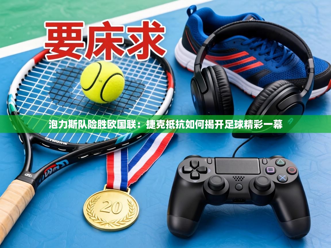 泡力斯队险胜欧国联：捷克抵抗如何揭开足球精彩一幕  第2张